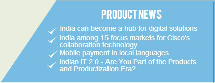 Product News: a) India can become a hub for  digital solutions. b) India among 15 focus markets for Cisco's collaboration technology. c) Mobile  payment in local languages. d) Indian IT 2.0 - Are You Part of the Products and Productization Era? 
