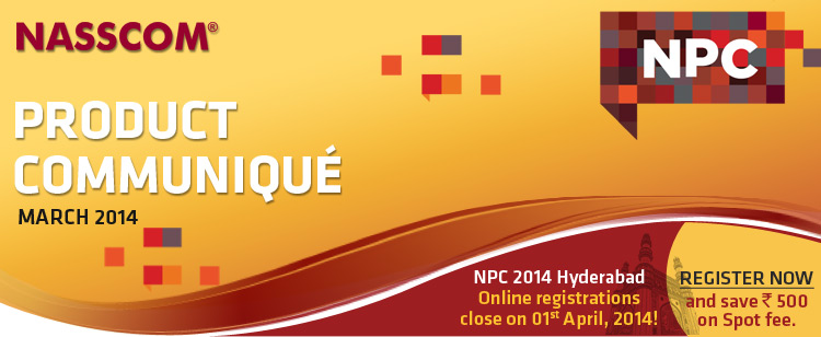 NASSCOM PRODUCT COMMUNIQUE March 2014: NPC 2014 Hyderabad Online registrations close on 01st April, 2014! Register now and save Rs.500 on Spot fee.