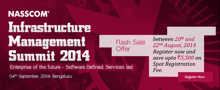 NASSCOM Infrastructure Management Summit 2014: Enterprise of the future - Software Defined, Services led. 04th September, 2014; Bengaluru. Flash Sale Offer - between 20th and 22nd August, 2014 Register now and save upto Rs. 5,500 on Spot Registration Fee. Register Now!