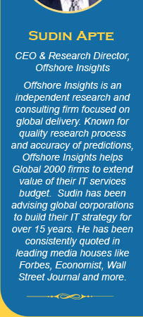About the Speaker: Sudin Apte - CEO & Research Director, Offshore Insights. Offshore Insights is an independent research and consulting firm focused on global delivery. Known for quality research process and accuracy of predictions, Offshore Insights helps Global 2000 firms to extend value of their IT services budget.  Sudin has been advising global corporations to build their IT strategy for over 15 years. He has been consistently quoted in leading media houses like Forbes, Economist, Wall Street Journal and more.