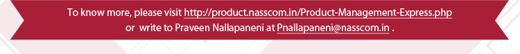 To know more, please visit http://product.nasscom.in/Product-Management-Express.php or write to Praveen Nallapaneni at Pnallapaneni@nasscom.in.