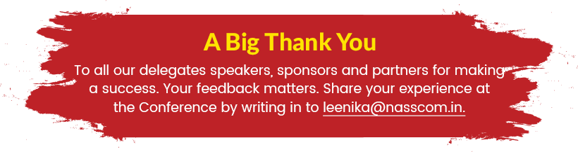  A Big Thank You | To all our delegates speakers, sponsors and partners for making a success. Your feedback matters. Share your experience at the Conference by writing in to leenika@nasscom.in.